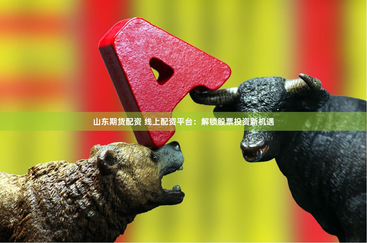 山东期货配资 线上配资平台：解锁股票投资新机遇